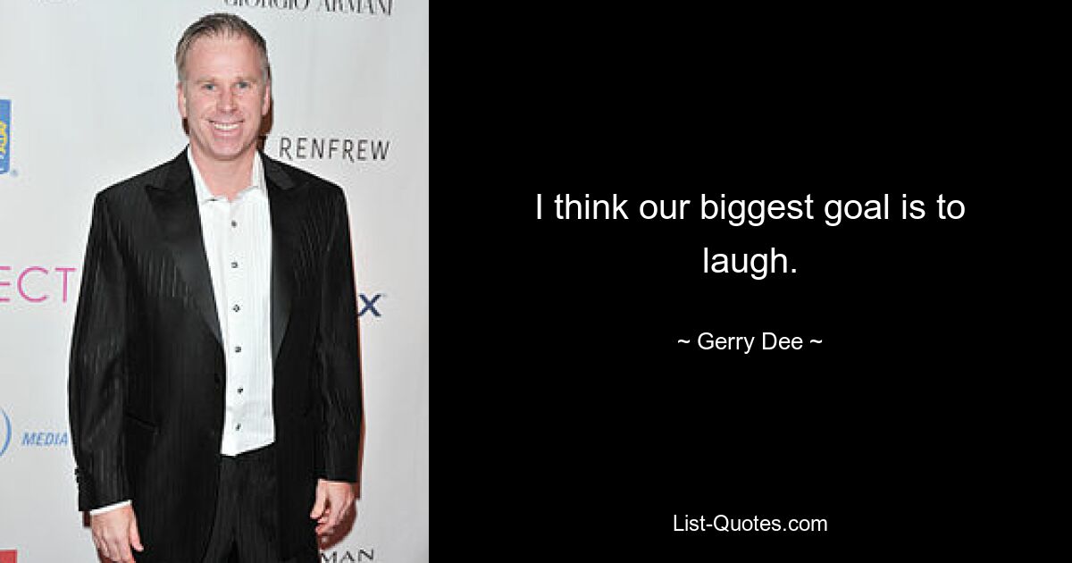 I think our biggest goal is to laugh. — © Gerry Dee