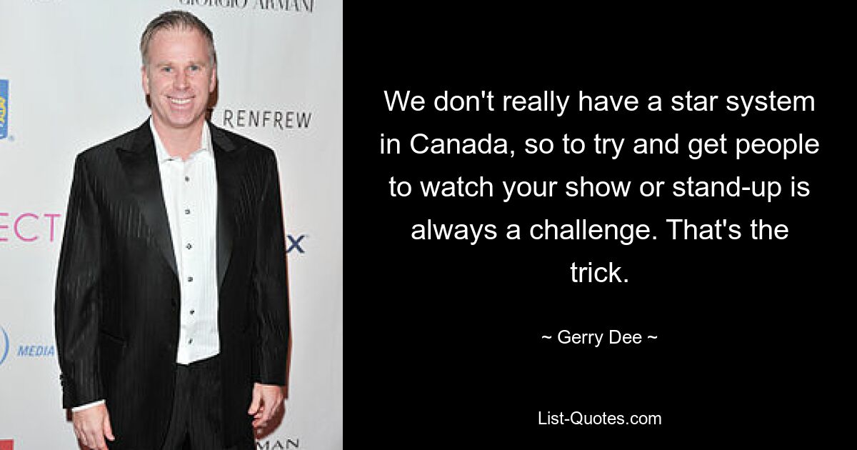 We don't really have a star system in Canada, so to try and get people to watch your show or stand-up is always a challenge. That's the trick. — © Gerry Dee