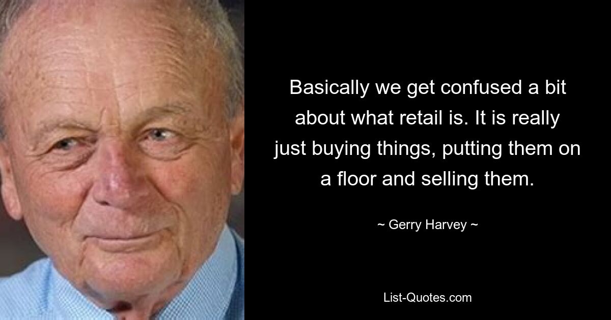 Basically we get confused a bit about what retail is. It is really just buying things, putting them on a floor and selling them. — © Gerry Harvey