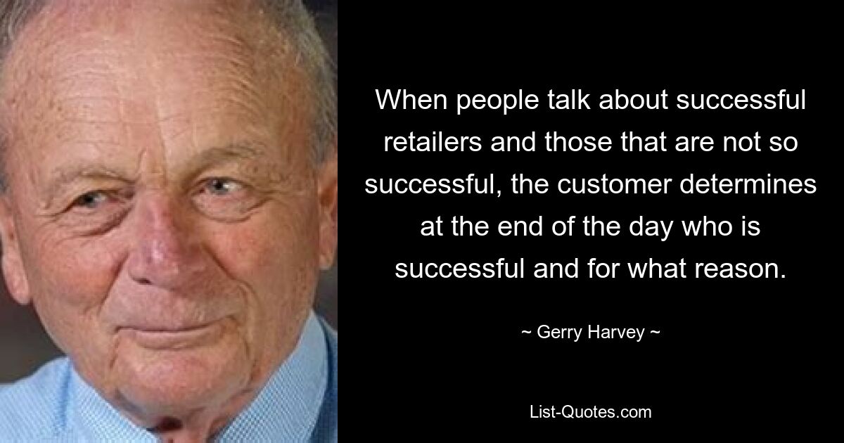 When people talk about successful retailers and those that are not so successful, the customer determines at the end of the day who is successful and for what reason. — © Gerry Harvey