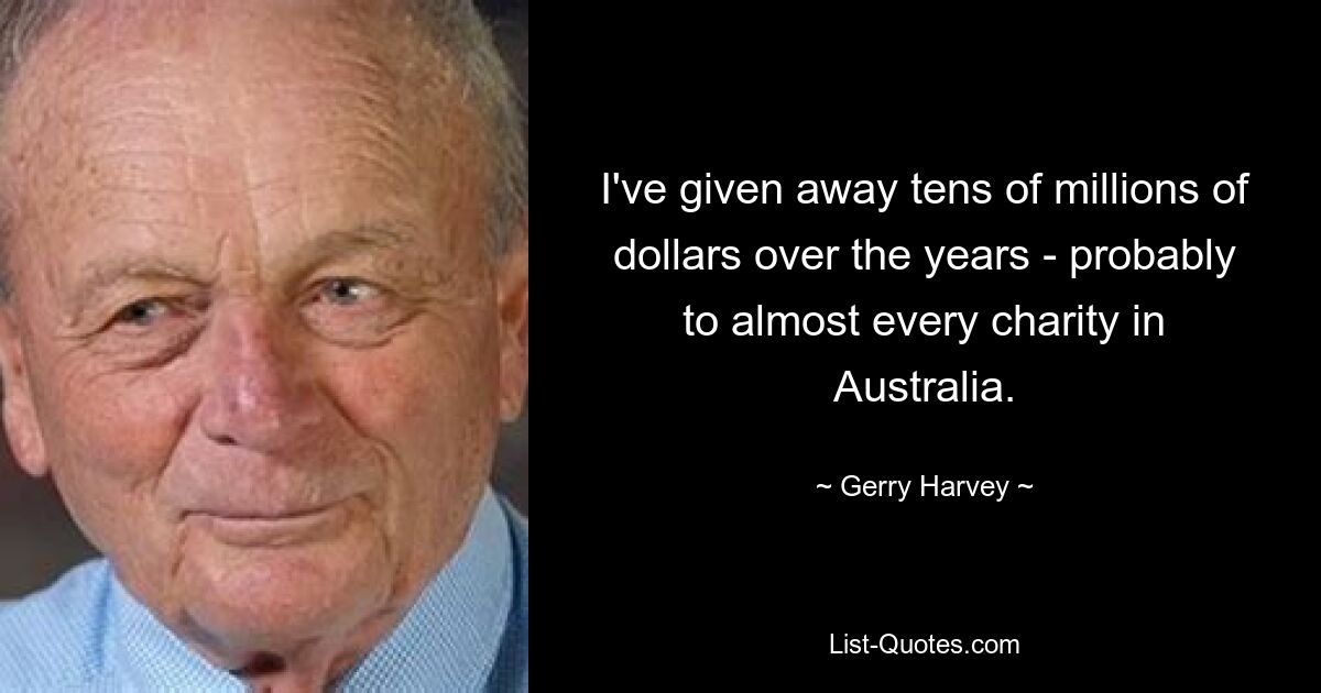 I've given away tens of millions of dollars over the years - probably to almost every charity in Australia. — © Gerry Harvey