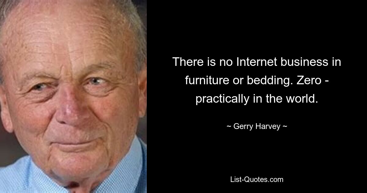 There is no Internet business in furniture or bedding. Zero - practically in the world. — © Gerry Harvey