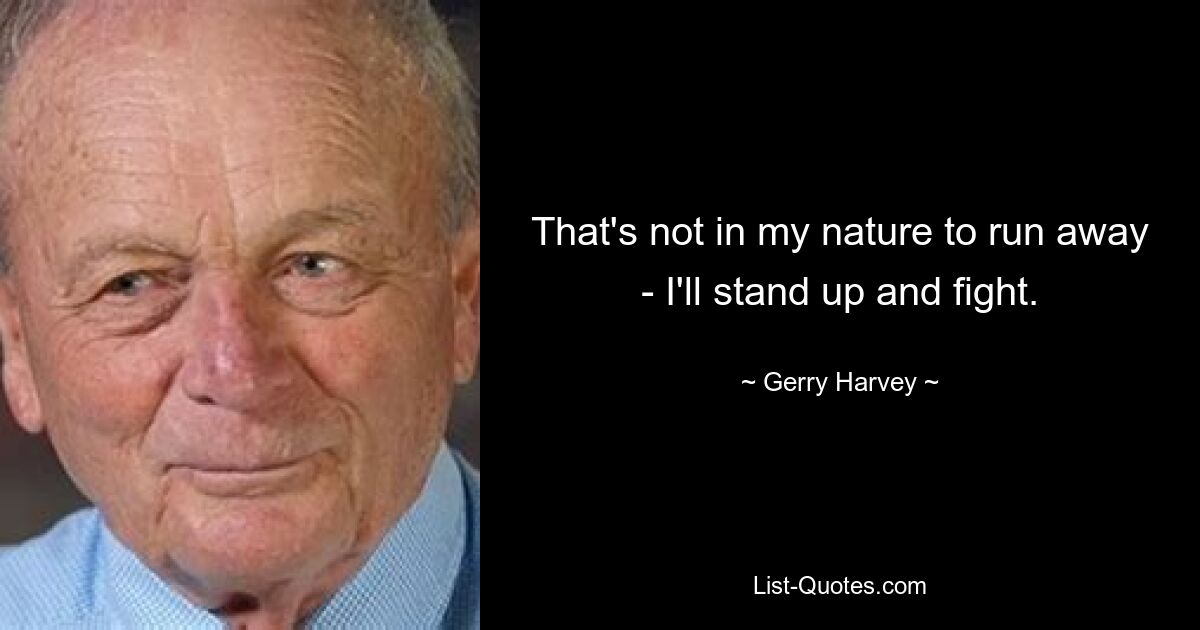 That's not in my nature to run away - I'll stand up and fight. — © Gerry Harvey