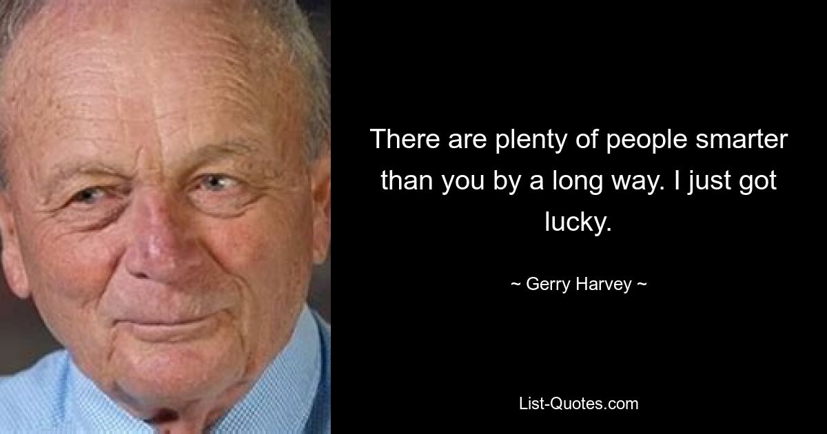 There are plenty of people smarter than you by a long way. I just got lucky. — © Gerry Harvey