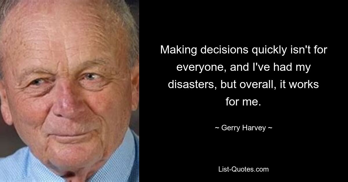 Making decisions quickly isn't for everyone, and I've had my disasters, but overall, it works for me. — © Gerry Harvey