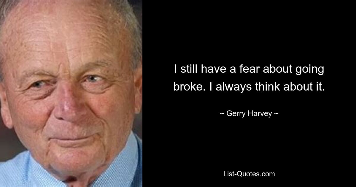 I still have a fear about going broke. I always think about it. — © Gerry Harvey