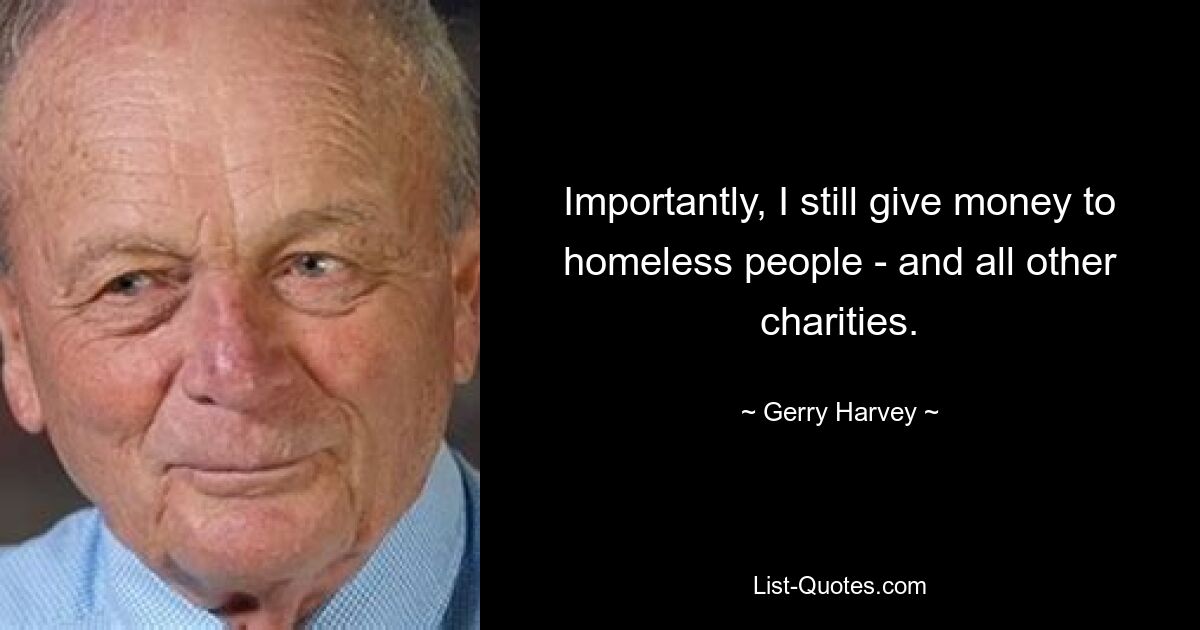 Importantly, I still give money to homeless people - and all other charities. — © Gerry Harvey