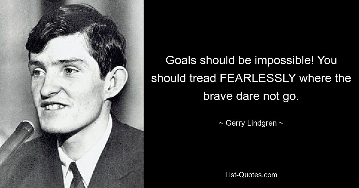 Goals should be impossible! You should tread FEARLESSLY where the brave dare not go. — © Gerry Lindgren