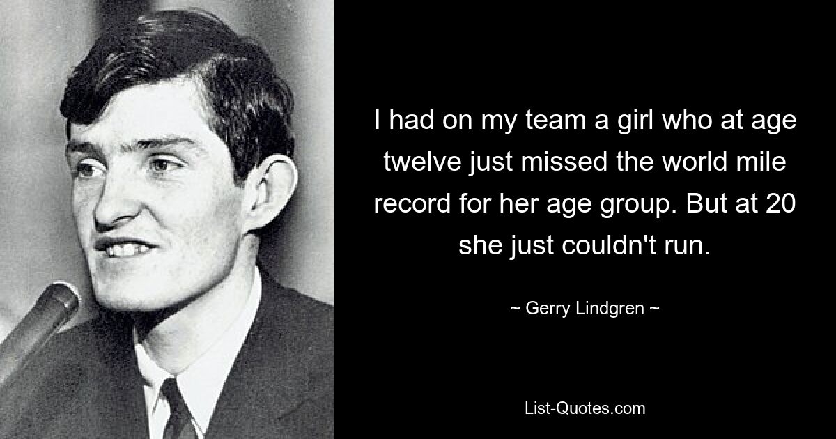 I had on my team a girl who at age twelve just missed the world mile record for her age group. But at 20 she just couldn't run. — © Gerry Lindgren