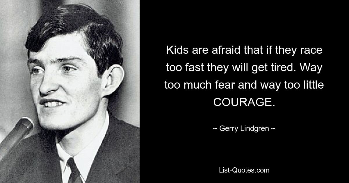 Kids are afraid that if they race too fast they will get tired. Way too much fear and way too little COURAGE. — © Gerry Lindgren