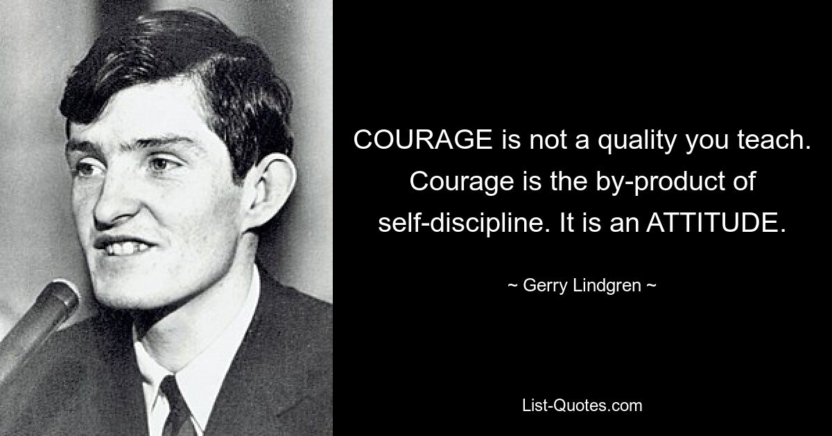 COURAGE is not a quality you teach. Courage is the by-product of self-discipline. It is an ATTITUDE. — © Gerry Lindgren