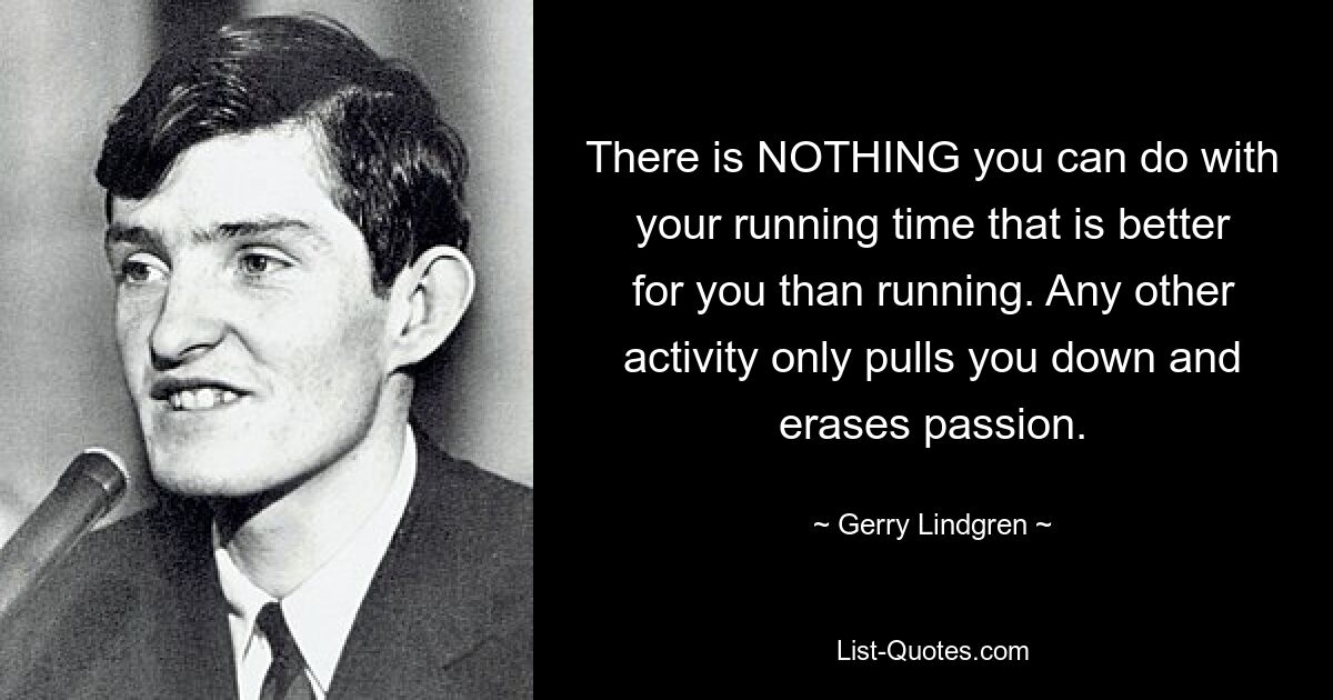 There is NOTHING you can do with your running time that is better for you than running. Any other activity only pulls you down and erases passion. — © Gerry Lindgren