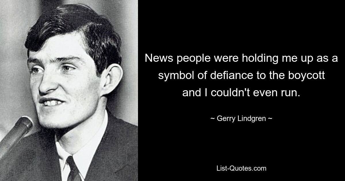 News people were holding me up as a symbol of defiance to the boycott and I couldn't even run. — © Gerry Lindgren