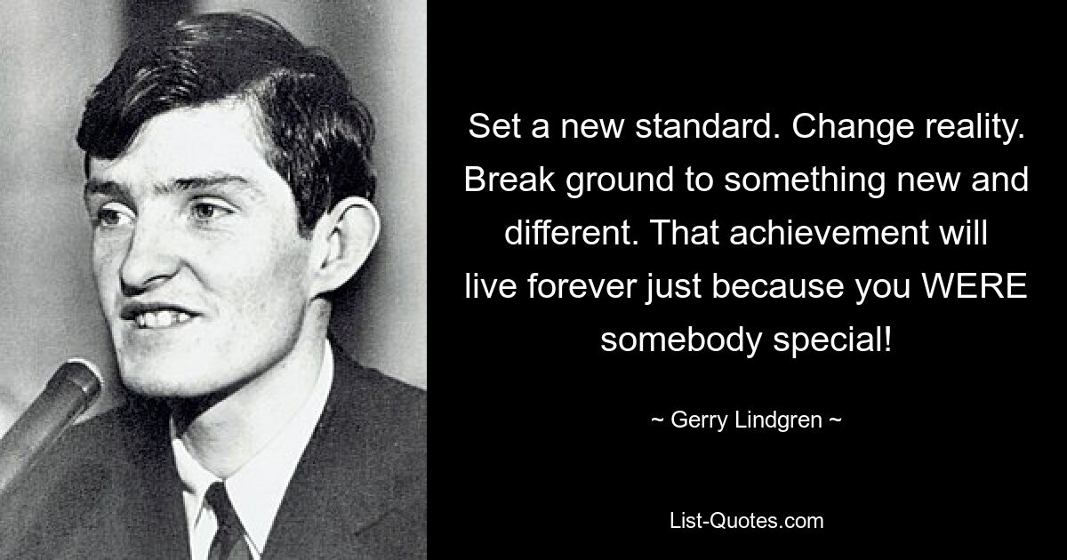 Set a new standard. Change reality. Break ground to something new and different. That achievement will live forever just because you WERE somebody special! — © Gerry Lindgren