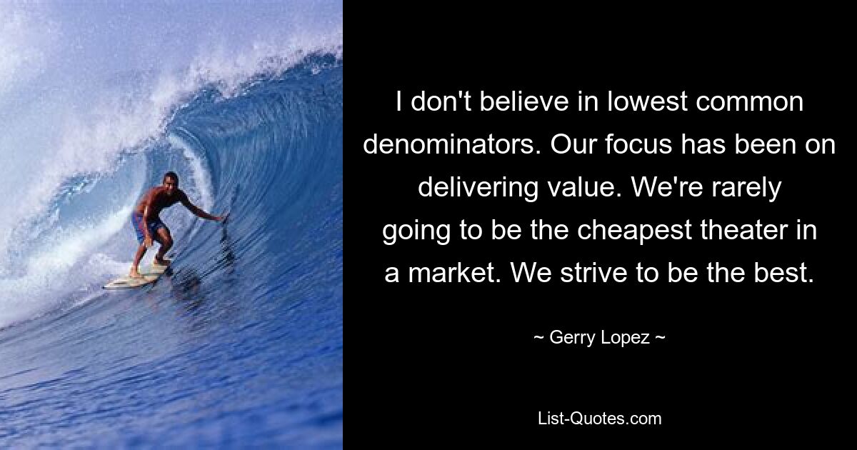 I don't believe in lowest common denominators. Our focus has been on delivering value. We're rarely going to be the cheapest theater in a market. We strive to be the best. — © Gerry Lopez