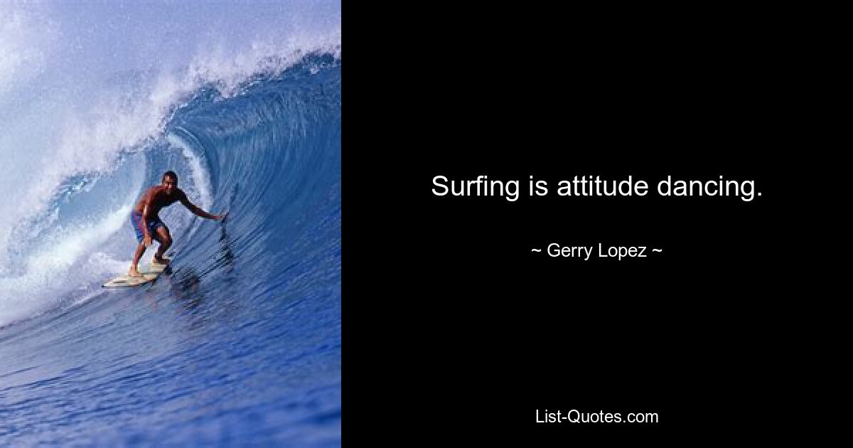 Surfing is attitude dancing. — © Gerry Lopez