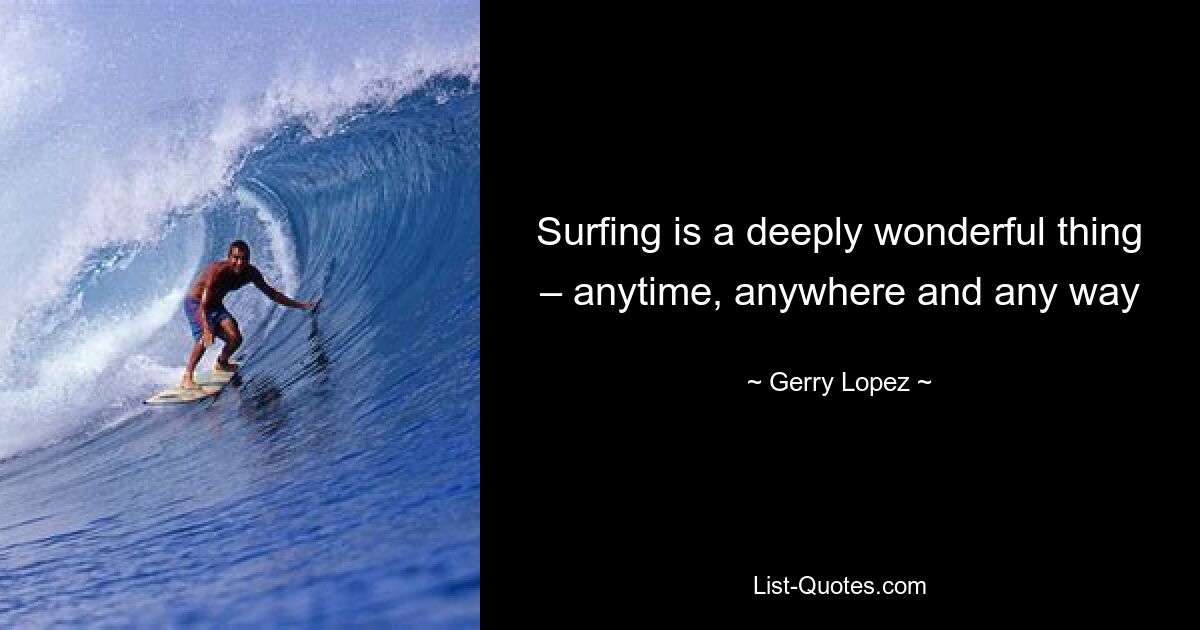 Surfing is a deeply wonderful thing – anytime, anywhere and any way — © Gerry Lopez