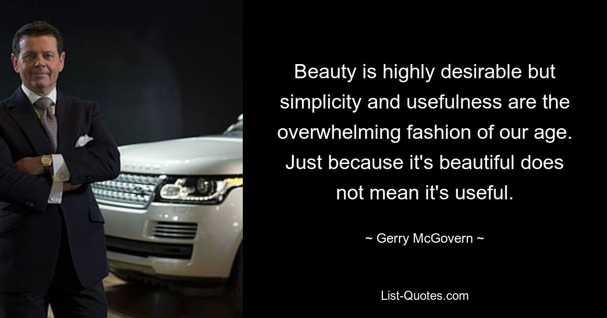 Beauty is highly desirable but simplicity and usefulness are the overwhelming fashion of our age. Just because it's beautiful does not mean it's useful. — © Gerry McGovern