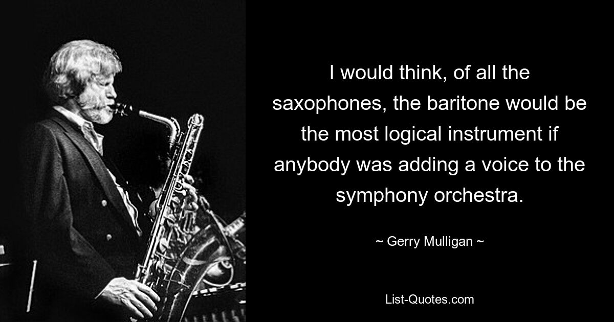 I would think, of all the saxophones, the baritone would be the most logical instrument if anybody was adding a voice to the symphony orchestra. — © Gerry Mulligan