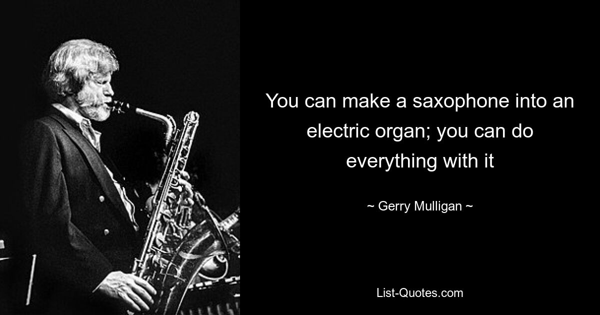 You can make a saxophone into an electric organ; you can do everything with it — © Gerry Mulligan