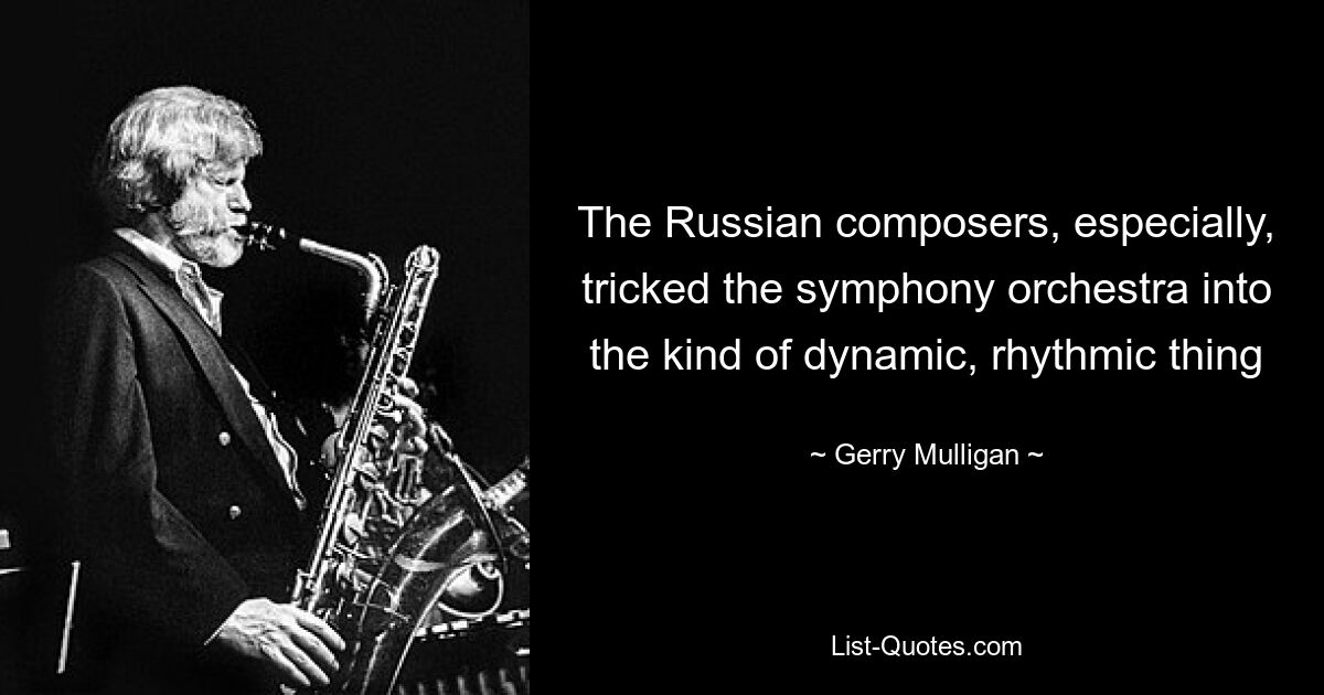 The Russian composers, especially, tricked the symphony orchestra into the kind of dynamic, rhythmic thing — © Gerry Mulligan