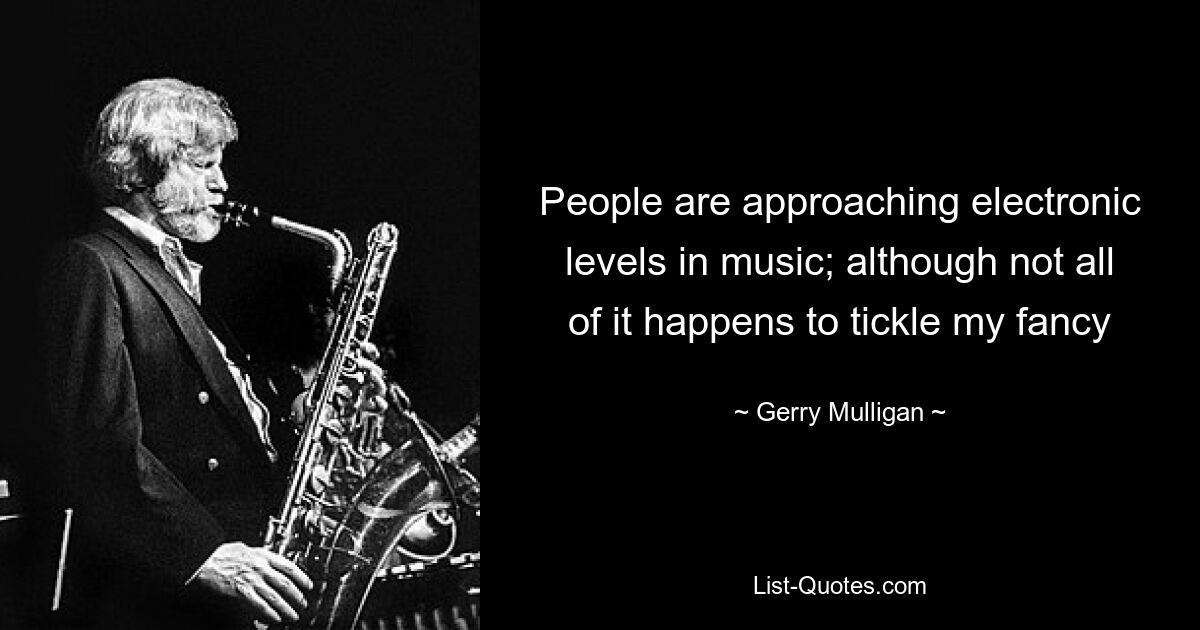 People are approaching electronic levels in music; although not all of it happens to tickle my fancy — © Gerry Mulligan