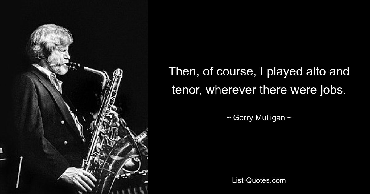 Then, of course, I played alto and tenor, wherever there were jobs. — © Gerry Mulligan