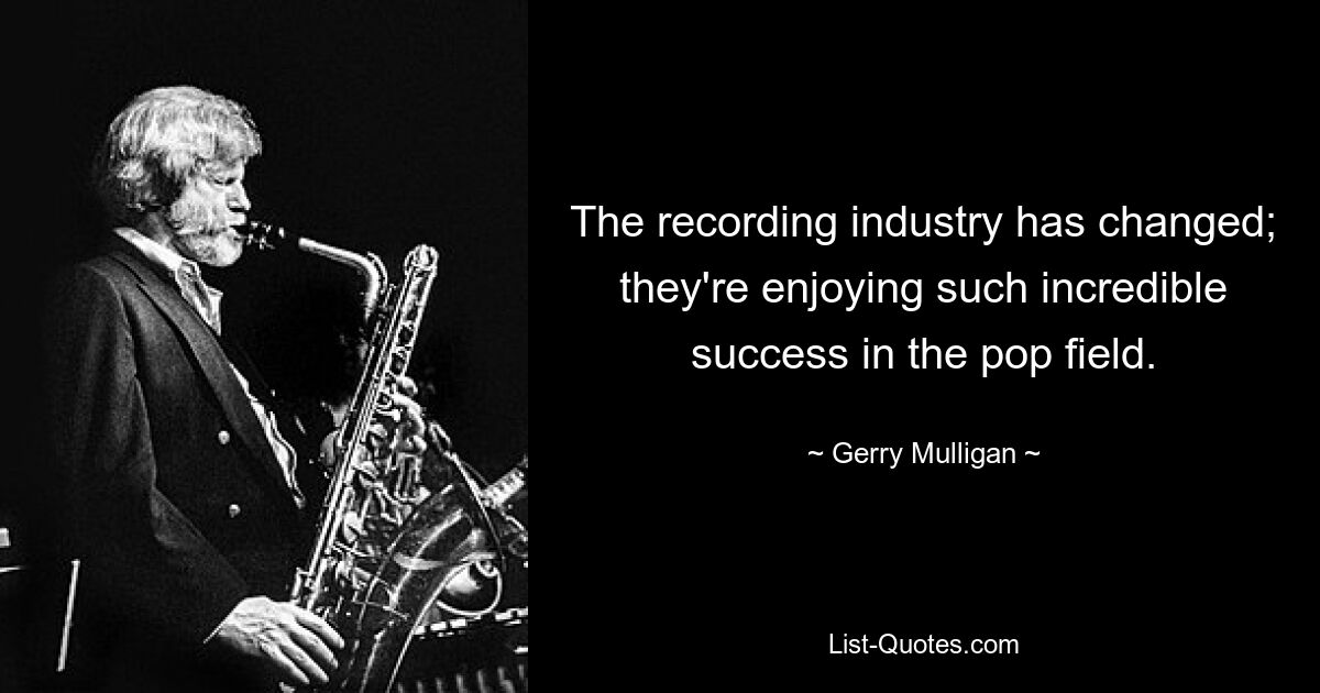 The recording industry has changed; they're enjoying such incredible success in the pop field. — © Gerry Mulligan