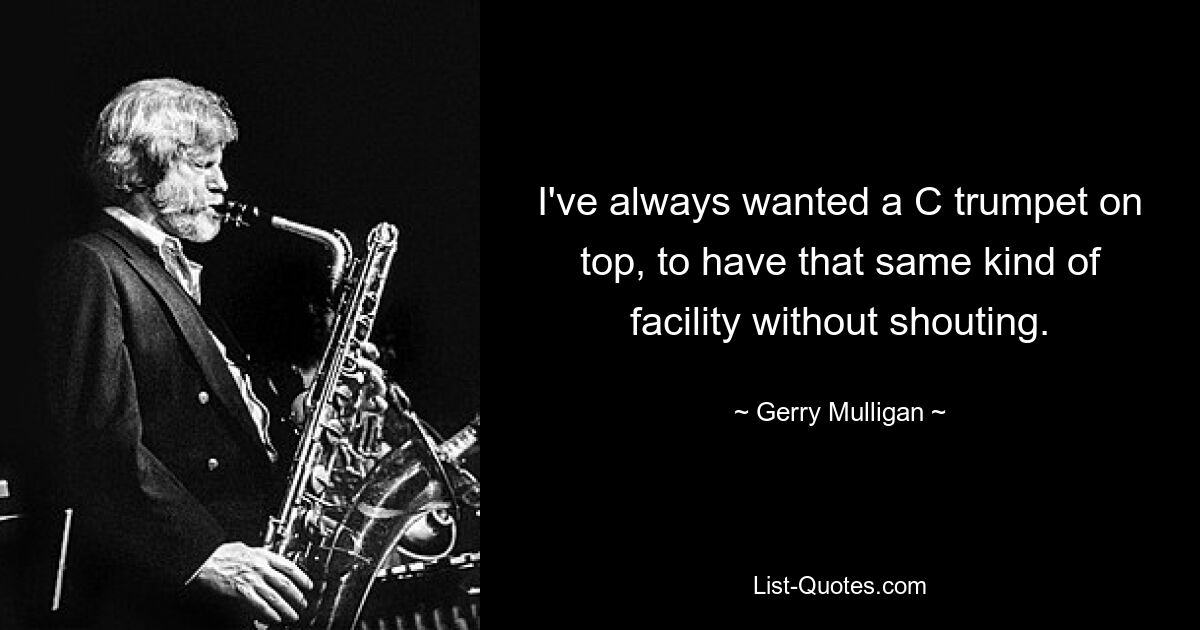 I've always wanted a C trumpet on top, to have that same kind of facility without shouting. — © Gerry Mulligan