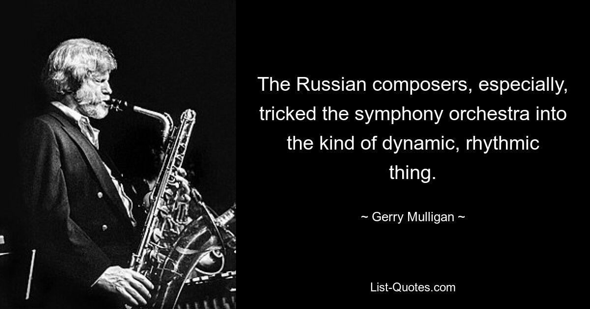 The Russian composers, especially, tricked the symphony orchestra into the kind of dynamic, rhythmic thing. — © Gerry Mulligan