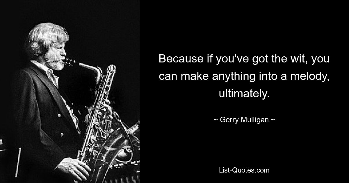 Because if you've got the wit, you can make anything into a melody, ultimately. — © Gerry Mulligan