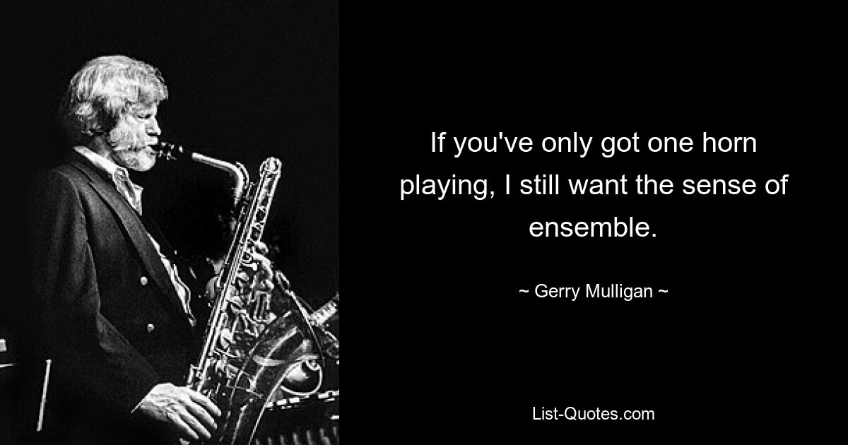 If you've only got one horn playing, I still want the sense of ensemble. — © Gerry Mulligan