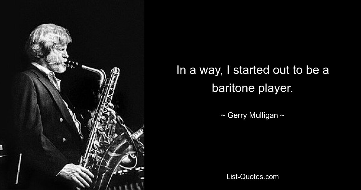 In a way, I started out to be a baritone player. — © Gerry Mulligan