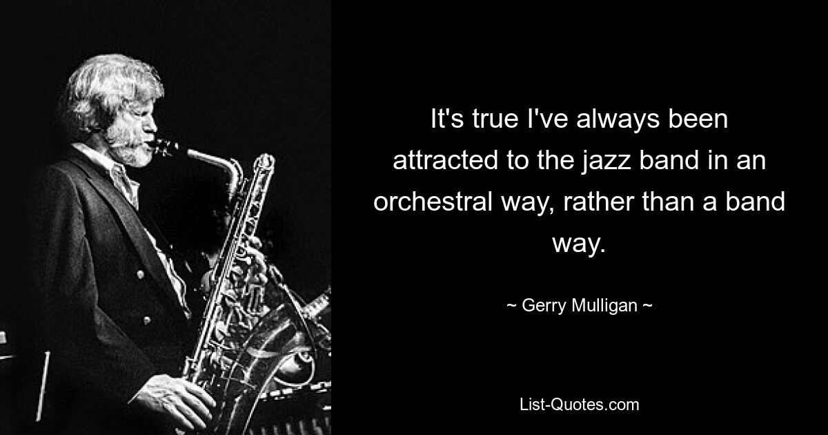 It's true I've always been attracted to the jazz band in an orchestral way, rather than a band way. — © Gerry Mulligan