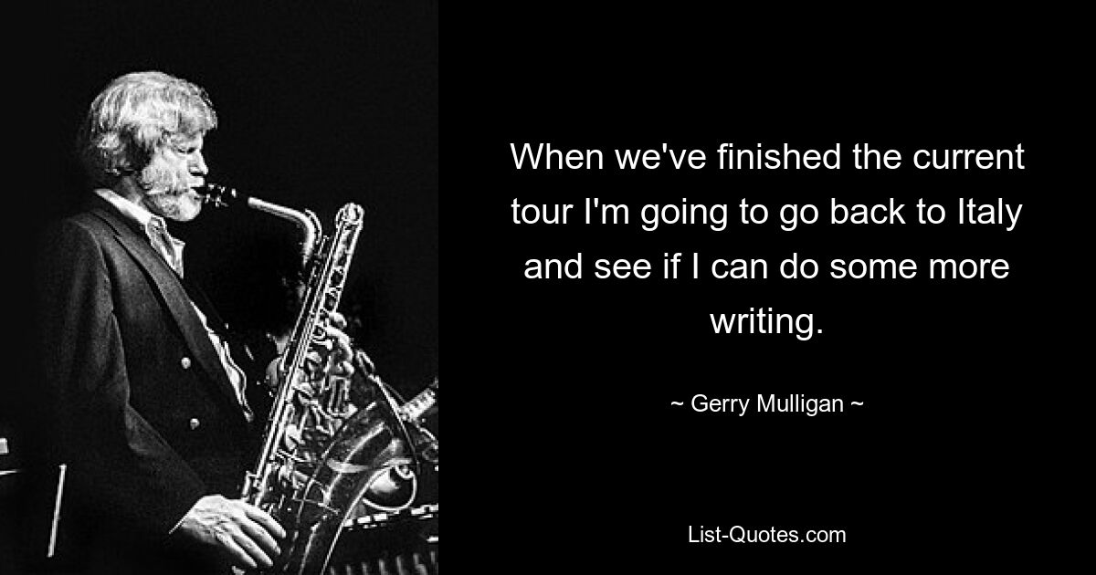 When we've finished the current tour I'm going to go back to Italy and see if I can do some more writing. — © Gerry Mulligan