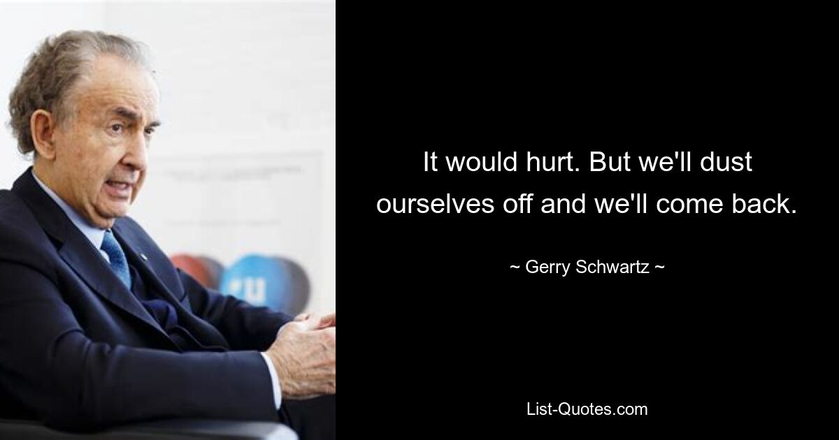 It would hurt. But we'll dust ourselves off and we'll come back. — © Gerry Schwartz