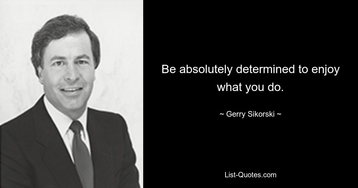 Be absolutely determined to enjoy what you do. — © Gerry Sikorski