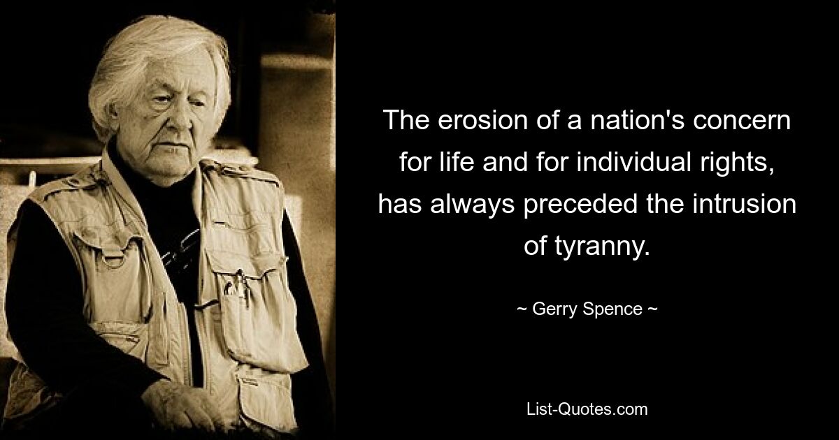 The erosion of a nation's concern for life and for individual rights, has always preceded the intrusion of tyranny. — © Gerry Spence