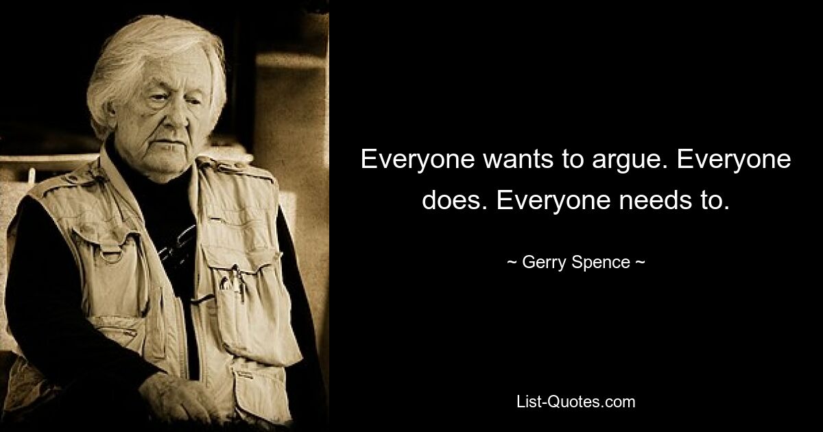 Everyone wants to argue. Everyone does. Everyone needs to. — © Gerry Spence