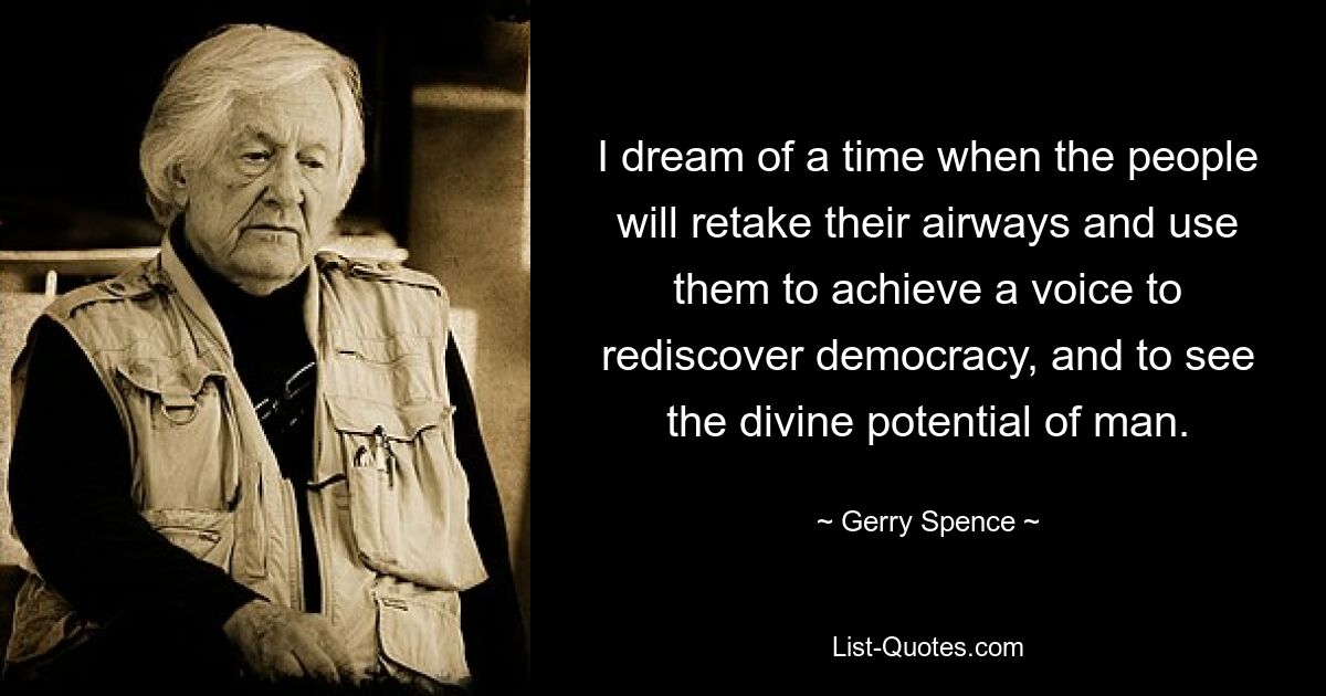 I dream of a time when the people will retake their airways and use them to achieve a voice to rediscover democracy, and to see the divine potential of man. — © Gerry Spence