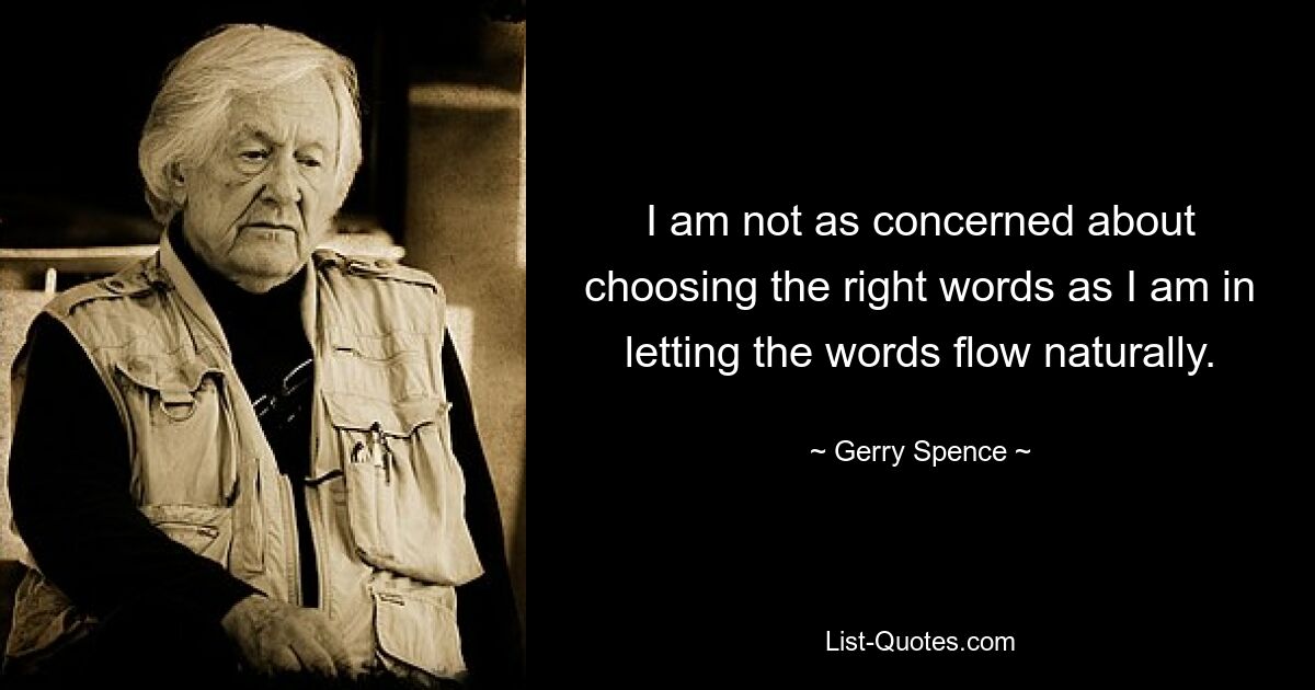 I am not as concerned about choosing the right words as I am in letting the words flow naturally. — © Gerry Spence