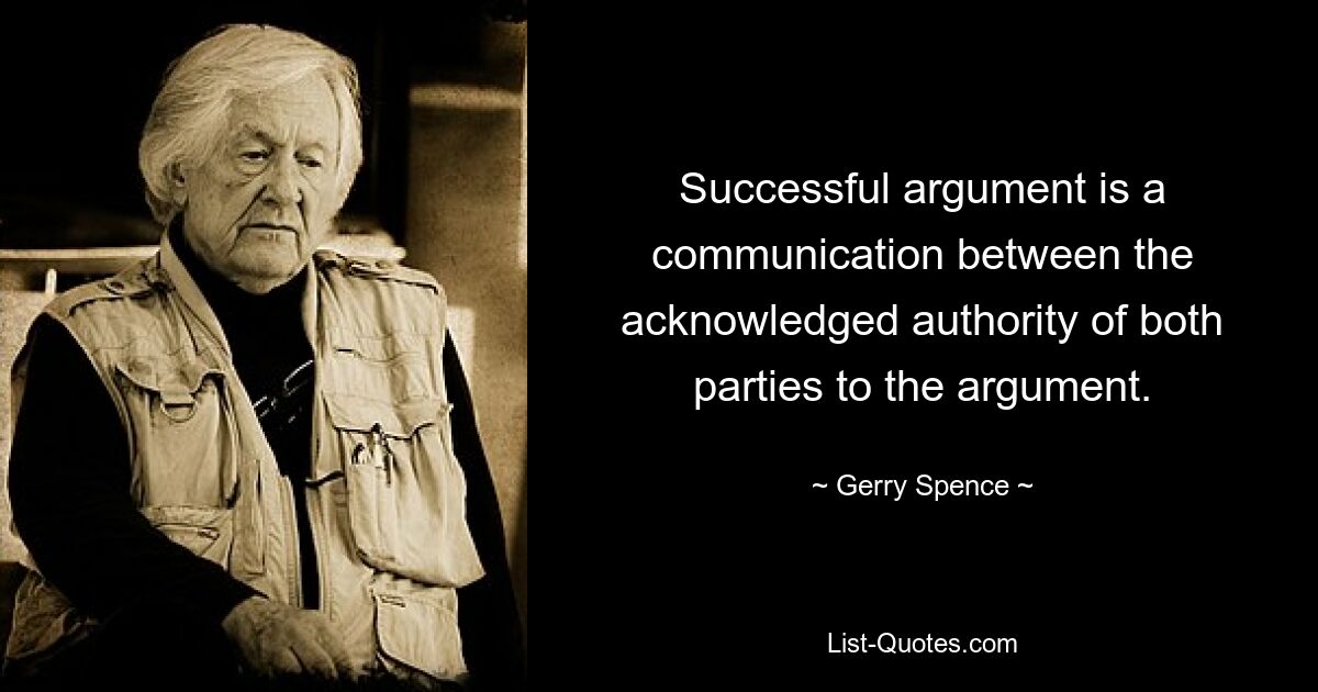 Successful argument is a communication between the acknowledged authority of both parties to the argument. — © Gerry Spence