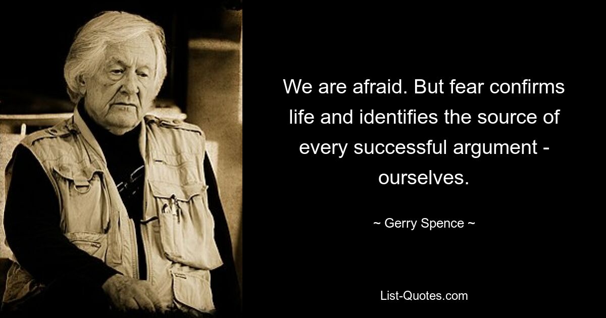 We are afraid. But fear confirms life and identifies the source of every successful argument - ourselves. — © Gerry Spence