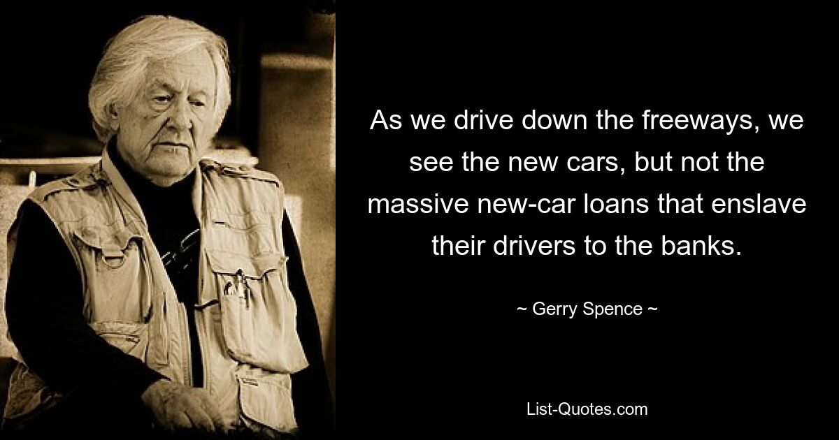 As we drive down the freeways, we see the new cars, but not the massive new-car loans that enslave their drivers to the banks. — © Gerry Spence