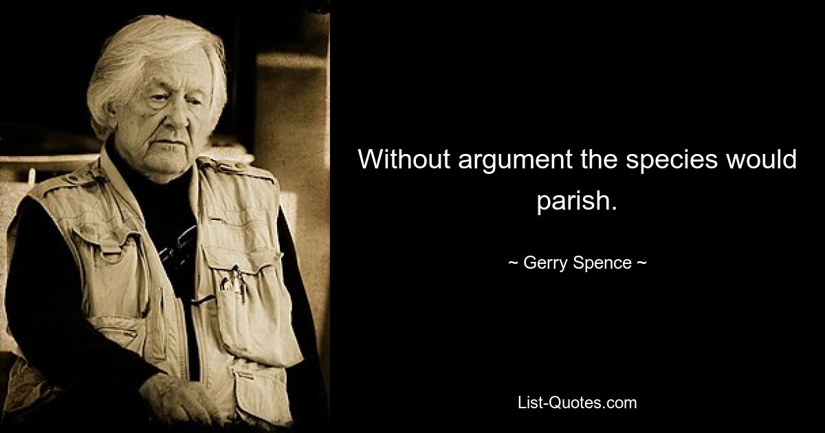 Without argument the species would parish. — © Gerry Spence