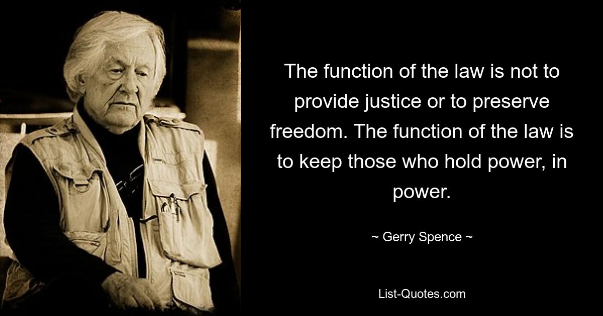 The function of the law is not to provide justice or to preserve freedom. The function of the law is to keep those who hold power, in power. — © Gerry Spence