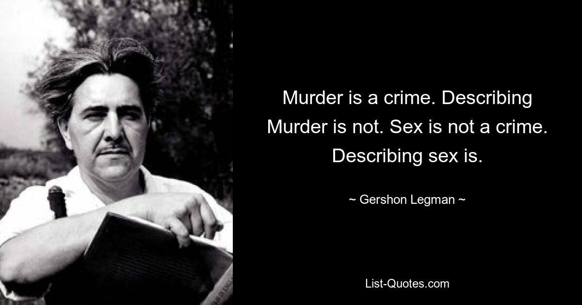 Murder is a crime. Describing Murder is not. Sex is not a crime. Describing sex is. — © Gershon Legman