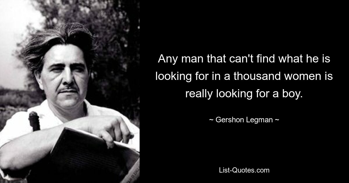 Any man that can't find what he is looking for in a thousand women is really looking for a boy. — © Gershon Legman