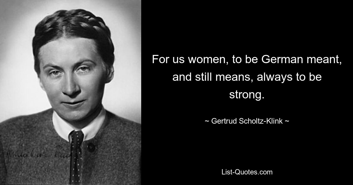 For us women, to be German meant, and still means, always to be strong. — © Gertrud Scholtz-Klink