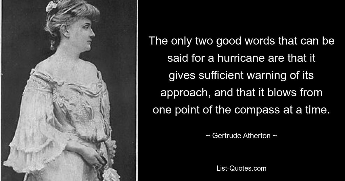 The only two good words that can be said for a hurricane are that it gives sufficient warning of its approach, and that it blows from one point of the compass at a time. — © Gertrude Atherton